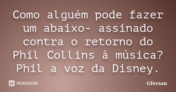 Como alguém pode fazer um abaixo- assinado contra o retorno do Phil Collins à música? Phil a voz da Disney.... Frase de Gfersan.