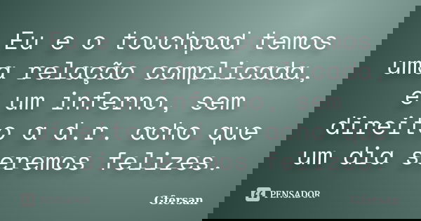Eu e o touchpad temos uma relação complicada, é um inferno, sem direito a d.r. acho que um dia seremos felizes.... Frase de Gfersan.