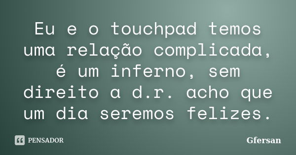 Eu e o touchpad temos uma relação complicada, é um inferno, sem direito a d.r. acho que um dia seremos felizes.... Frase de Gfersan.