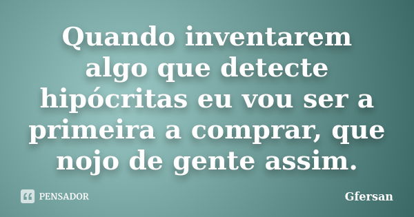 Quando inventarem algo que detecte hipócritas eu vou ser a primeira a comprar, que nojo de gente assim.... Frase de Gfersan.