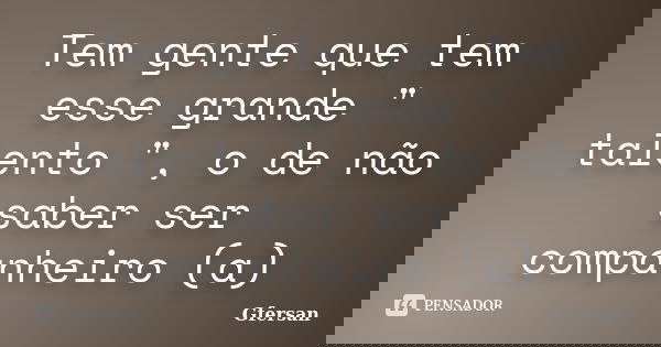 Tem gente que tem esse grande " talento ", o de não saber ser companheiro (a)... Frase de Gfersan.