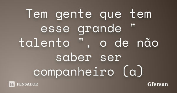 Tem gente que tem esse grande " talento ", o de não saber ser companheiro (a)... Frase de Gfersan.