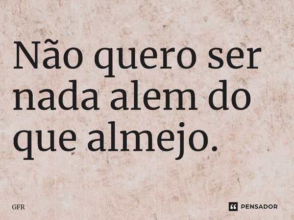 ⁠Não quero ser nada alem do que almejo.... Frase de GFR.