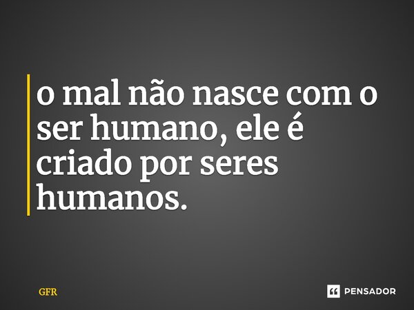 ⁠o mal não nasce com o ser humano, ele é criado por seres humanos.... Frase de GFR.