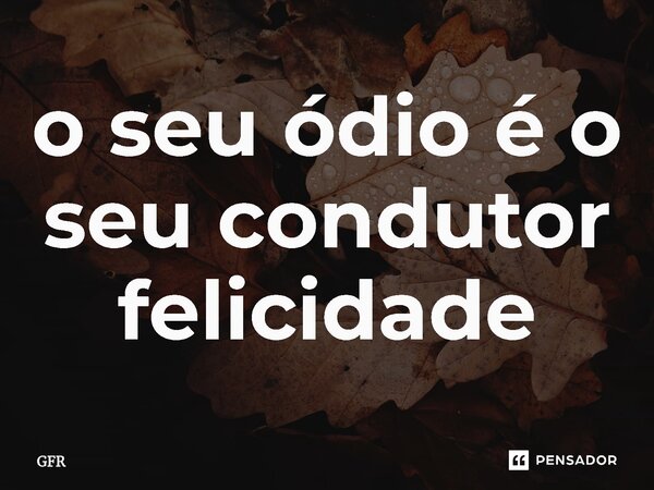 ⁠o seu ódio é o seu condutor felicidade... Frase de GFR.