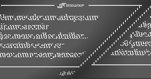 Vem me dar um abraço,um beijo,um sorriso. Que faça meus olhos brilhar... Só quero carinho e em vc distribuir meu amor sem pensar!... Frase de Gg365.