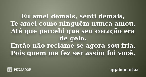 Eu amei demais, senti demais, Te amei como ninguêm nunca amou, Até que percebi que seu coração era de gelo. Então não reclame se agora sou fria, Pois quem me fe... Frase de ggabsmariaa.