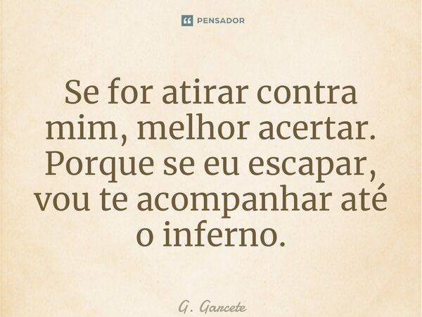 ⁠Se for atirar contra mim, melhor acertar. Porque se eu escapar, vou te acompanhar até o inferno.... Frase de G. Garcete.
