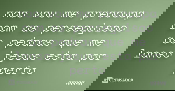 nao vou me preocupa com as perseguisao as pedras que me lanso jesus esta por perto... Frase de ggggg.