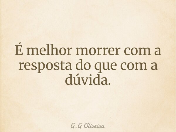 É melhor morrer com a resposta do que com a dúvida.... Frase de G.G Oliveira.
