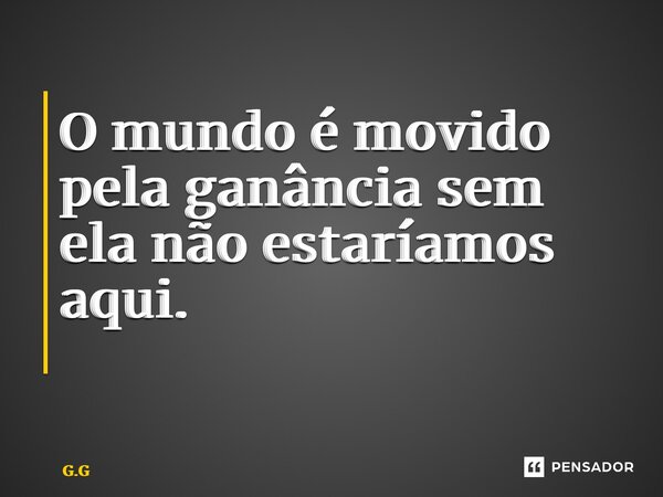 O mundo é movido pela ganância sem ela não estaríamos aqui. ⁠... Frase de G.G.
