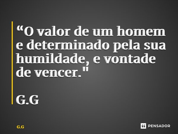 “⁠O valor de um homem e determinado pela sua humildade, e vontade de vencer." G.G... Frase de G.G.