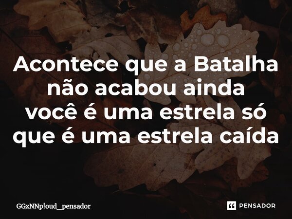 ⁠Acontece que a Batalha não acabou ainda você é uma estrela só que é uma estrela caída... Frase de GGxNNp!oud_pensador.