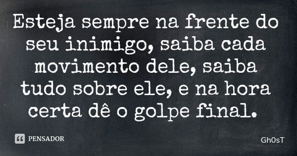 Esteja sempre na frente do seu inimigo, saiba cada movimento dele, saiba tudo sobre ele, e na hora certa dê o golpe final.... Frase de Gh0sT.