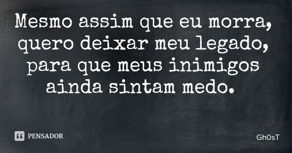 Mesmo assim que eu morra, quero deixar meu legado, para que meus inimigos ainda sintam medo.... Frase de Gh0sT.