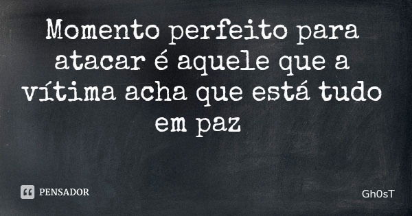 Momento perfeito para atacar é aquele que a vítima acha que está tudo em paz... Frase de Gh0sT.