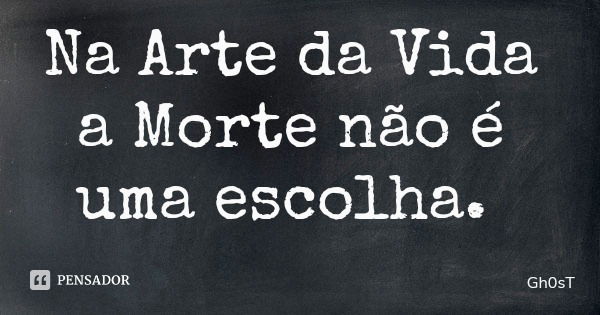 Na Arte da Vida a Morte não é uma escolha.... Frase de Gh0sT.