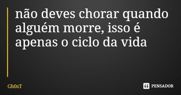 não deves chorar quando alguém morre, isso é apenas o ciclo da vida... Frase de Gh0sT.