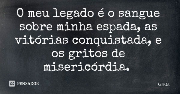 O meu legado é o sangue sobre minha espada, as vitórias conquistada, e os gritos de misericórdia.... Frase de Gh0sT.