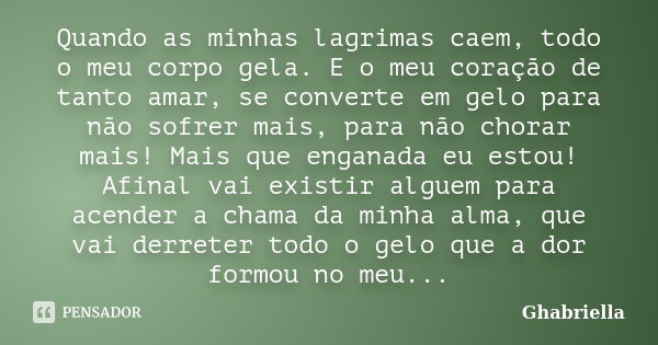 Quando as minhas lagrimas caem, todo o meu corpo gela. E o meu coração de tanto amar, se converte em gelo para não sofrer mais, para não chorar mais! Mais que e... Frase de Ghabriella.