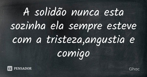 A solidão nunca esta sozinha ela sempre esteve com a tristeza,angustia e comigo... Frase de Ghac.