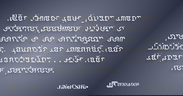 Não temos que jurar amor eterno,podemos viver o presente e se entregar sem limites, quanto ao amanhã,não dá pra controlar...ele não nos pertence.... Frase de Ghell Silva.