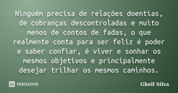 Ninguém precisa de relações doentias, de cobranças descontroladas e muito menos de contos de fadas, o que realmente conta para ser feliz é poder e saber confiar... Frase de Ghell Silva.