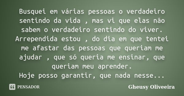 Busquei em várias pessoas o verdadeiro sentindo da vida , mas vi que elas não sabem o verdadeiro sentindo do viver. Arrependida estou , do dia em que tentei me ... Frase de Gheusy Oliveeira.