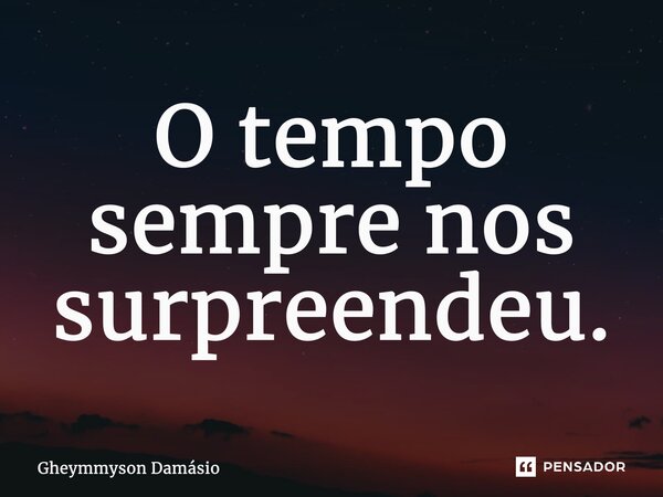 O tempo sempre nos surpreendeu.... Frase de Gheymmyson Damásio.