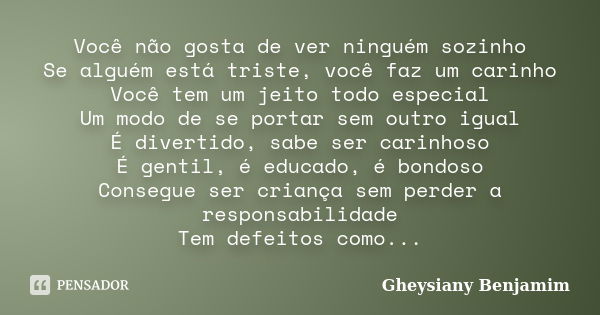 Você não gosta de ver ninguém sozinho Se alguém está triste, você faz um carinho Você tem um jeito todo especial Um modo de se portar sem outro igual É divertid... Frase de Gheysiany Benjamim.