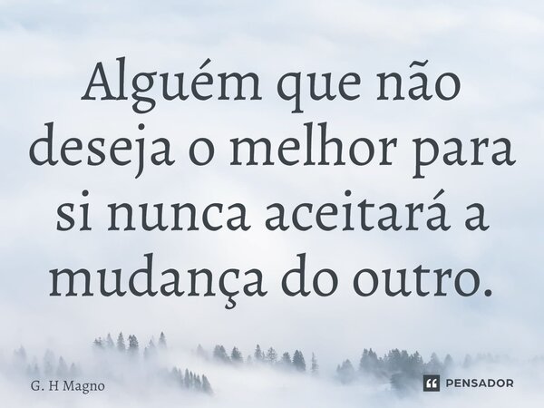 Alguém que não deseja o melhor para si nunca aceitará a mudança do outro.... Frase de G. H Magno.