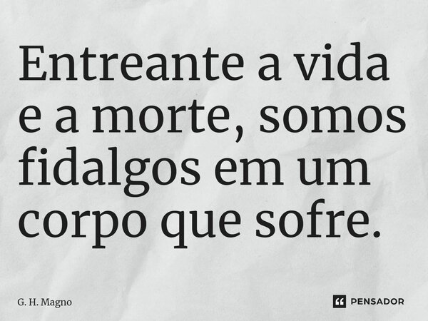 ⁠Entreante a vida e a morte, somos fidalgos em um corpo que sofre.... Frase de G. H. Magno.