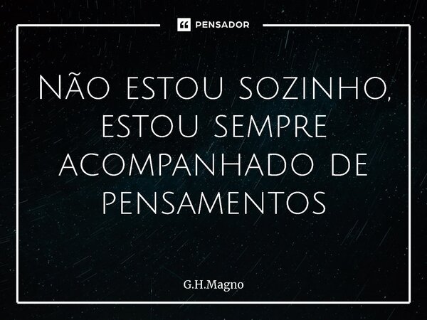 Não estou sozinho, estou sempre acompanhado de pensamentos... Frase de G.H.Magno.