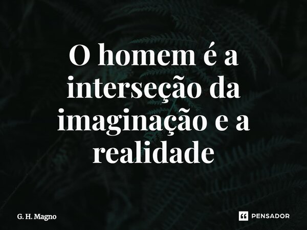 ⁠O homem é a interseção da imaginação e a realidade... Frase de G. H. Magno.