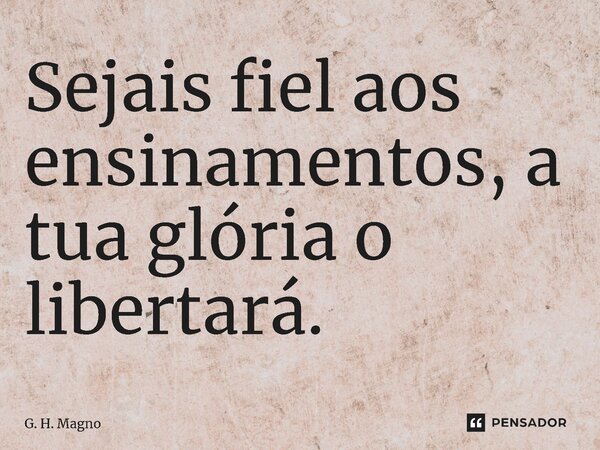 ⁠Sejais fiel aos ensinamentos, a tua glória o libertará.... Frase de G. H. Magno.