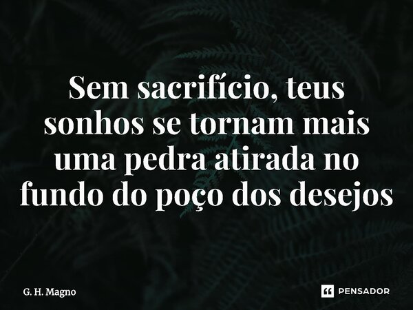 ⁠Sem sacrifício, teus sonhos se tornam mais uma pedra atirada no fundo do poço dos desejos... Frase de G. H. Magno.