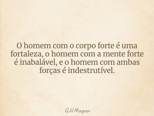 O homem com o corpo forte é uma fortaleza, o homem com a mente forte é inabalável, e o homem com ambas forças é indestrutível.... Frase de GHMagno.