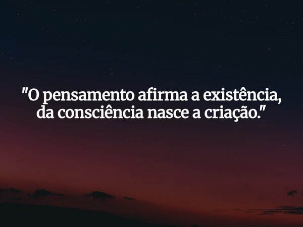 "O pensamento afirma a existência, da consciência nasce a criação."... Frase de GHMagno.