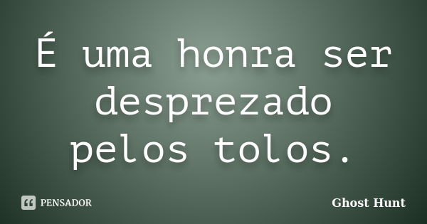 É uma honra ser desprezado pelos tolos.... Frase de Ghost Hunt.