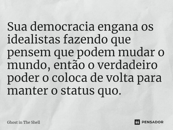 ⁠Sua democracia engana os idealistas fazendo que pensem que podem mudar o mundo, então o verdadeiro poder o coloca de volta para manter o status quo.... Frase de Ghost in The Shell.