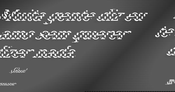 Muita gente diz eu te amo sem querer dizer nada.... Frase de Ghost.