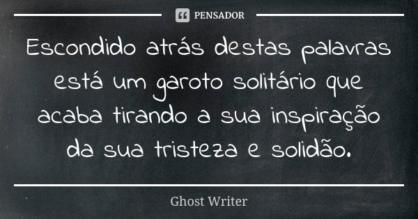 Escondido atrás destas palavras está um garoto solitário que acaba tirando a sua inspiração da sua tristeza e solidão.... Frase de Ghost Writer.