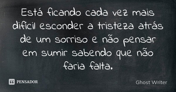 Está ficando cada vez mais difícil esconder a tristeza atrás de um sorriso e não pensar em sumir sabendo que não faria falta.... Frase de Ghost Writer.