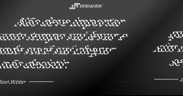 Não deve importar quanto tempo vai levar e sim onde você vai chegar se não desistir.... Frase de Ghost Writer.