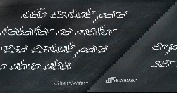 Não estude para trabalhar na melhor empresa estude para ser o dono dela.... Frase de Ghost Writer.