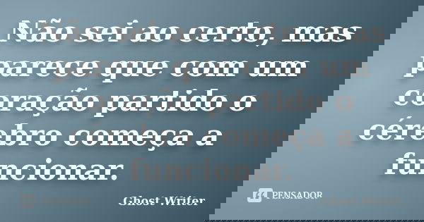 Não sei ao certo, mas parece que com um coração partido o cérebro começa a funcionar.... Frase de Ghost Writer.