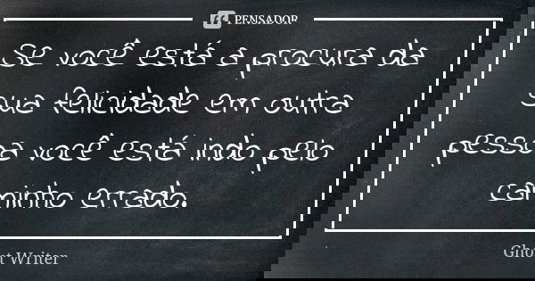 Se você está a procura da sua felicidade em outra pessoa você está indo pelo caminho errado.... Frase de Ghost Writer.