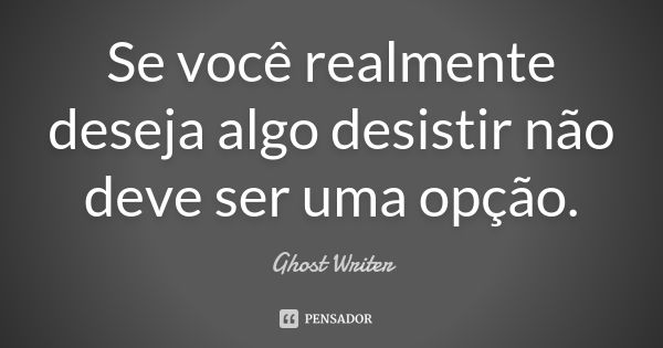 Se você realmente deseja algo desistir não deve ser uma opção.... Frase de Ghost Writer.