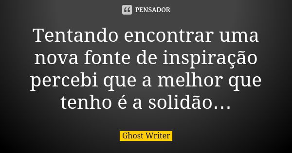 Tentando encontrar uma nova fonte de inspiração percebi que a melhor que tenho é a solidão…... Frase de Ghost Writer.