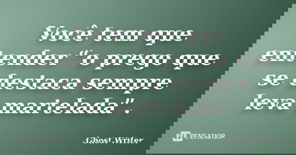 Você tem que entender “o prego que se destaca sempre leva martelada”.... Frase de Ghost Writer.